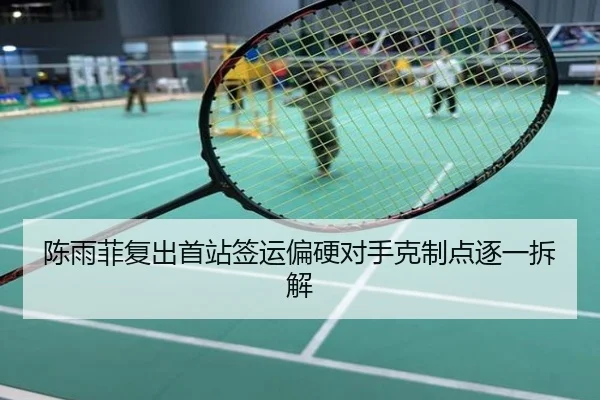 陈雨菲复出首站签运偏硬对手克制点逐一拆解