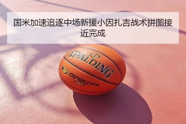 国米加速追逐中场新援小因扎吉战术拼图接近完成