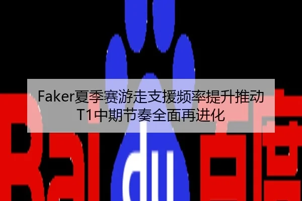 Faker夏季赛游走支援频率提升推动T1中期节奏全面再进化