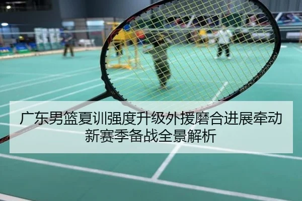 广东男篮夏训强度升级外援磨合进展牵动新赛季备战全景解析
