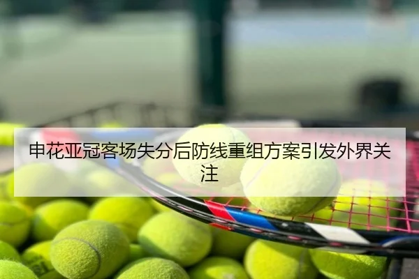 申花亚冠客场失分后防线重组方案引发外界关注