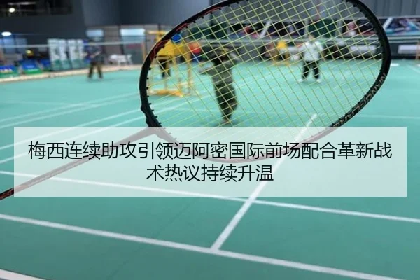 梅西连续助攻引领迈阿密国际前场配合革新战术热议持续升温