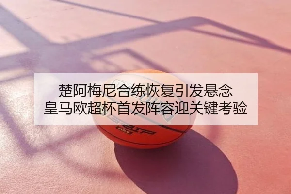 楚阿梅尼合练恢复引发悬念 皇马欧超杯首发阵容迎关键考验