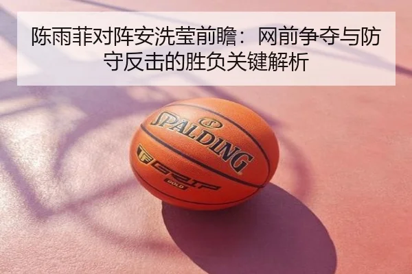 陈雨菲对阵安洗莹前瞻：网前争夺与防守反击的胜负关键解析