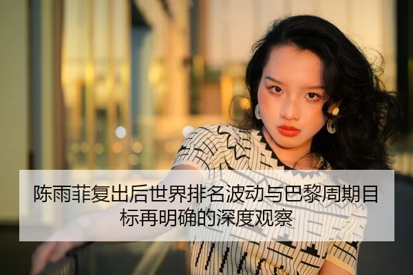陈雨菲复出后世界排名波动与巴黎周期目标再明确的深度观察