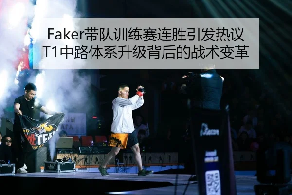Faker带队训练赛连胜引发热议 T1中路体系升级背后的战术变革