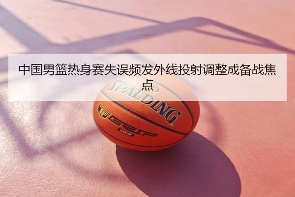 中国男篮热身赛失误频发外线投射调整成备战焦点
