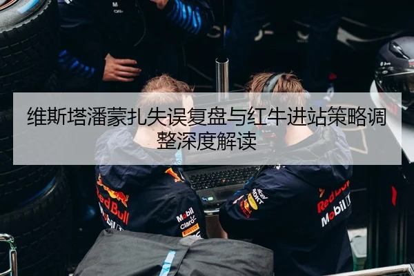维斯塔潘蒙扎失误复盘与红牛进站策略调整深度解读