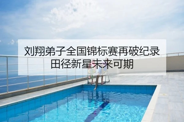 刘翔弟子全国锦标赛再破纪录 田径新星未来可期