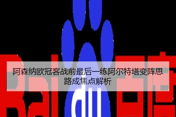 阿森纳欧冠客战前最后一练阿尔特塔变阵思路成焦点解析