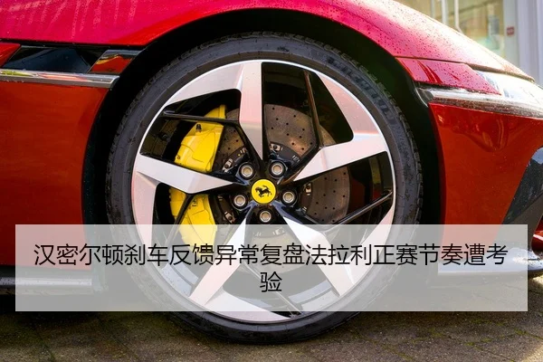 汉密尔顿刹车反馈异常复盘法拉利正赛节奏遭考验