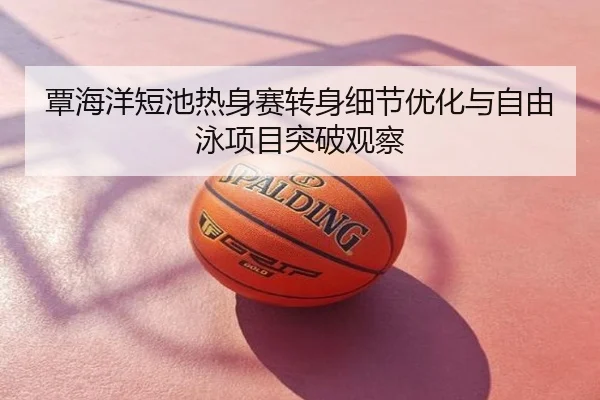 覃海洋短池热身赛转身细节优化与自由泳项目突破观察