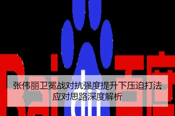 张伟丽卫冕战对抗强度提升下压迫打法应对思路深度解析