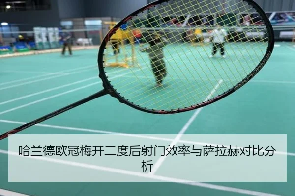 哈兰德欧冠梅开二度后射门效率与萨拉赫对比分析