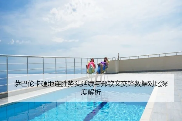 萨巴伦卡硬地连胜势头延续与郑钦文交锋数据对比深度解析